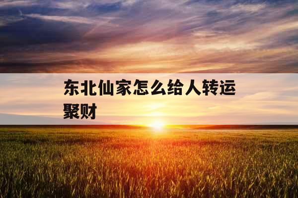 东北仙家怎么给人转运聚财 东北仙家怎么给人转运聚财
