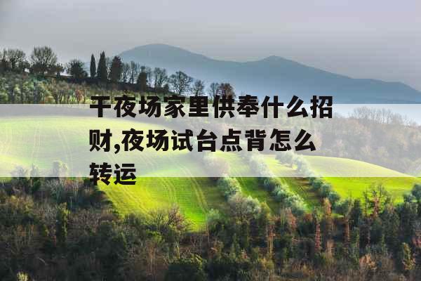 干夜场家里供奉什么招财,夜场试台点背怎么转运