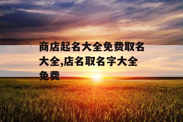 商店起名大全免费取名大全,店名取名字大全免费