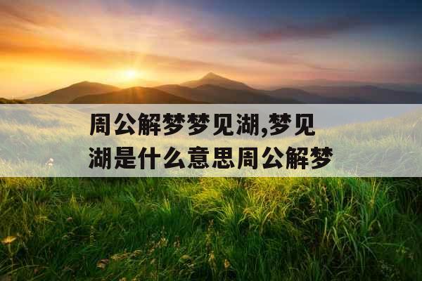 周公解梦梦见湖,梦见湖是什么意思周公解梦