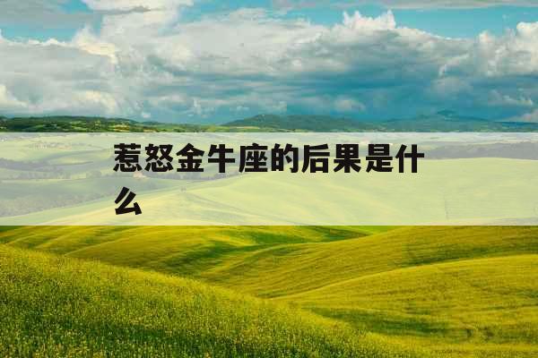 惹怒金牛座的后果是什么 惹怒金牛座的后果是什么