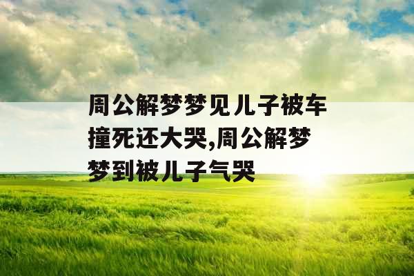 周公解梦梦见儿子被车撞死还大哭,周公解梦梦到被儿子气哭