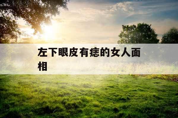 左下眼皮有痣的女人面相 左下眼皮有痣的女人面相