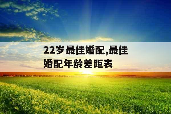 22岁最佳婚配,最佳婚配年龄差距表