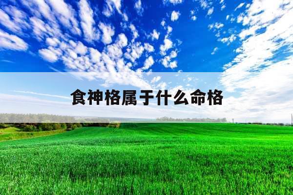 食神格属于什么命格 食神格属于什么命格