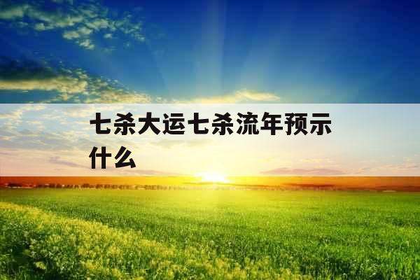七杀大运七杀流年预示什么 七杀大运七杀流年预示什么