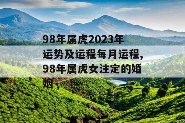98年属虎2023年运势及运程每月运程,98年属虎女注定的婚姻 98年属虎2023年运势及运程每月运程,98年属虎女注定的婚姻