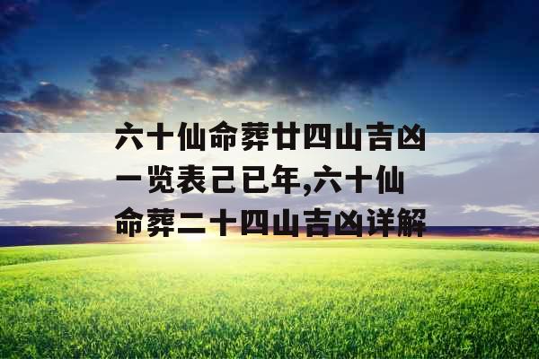 六十仙命葬廿四山吉凶一览表己已年,六十仙命葬二十四山吉凶详解