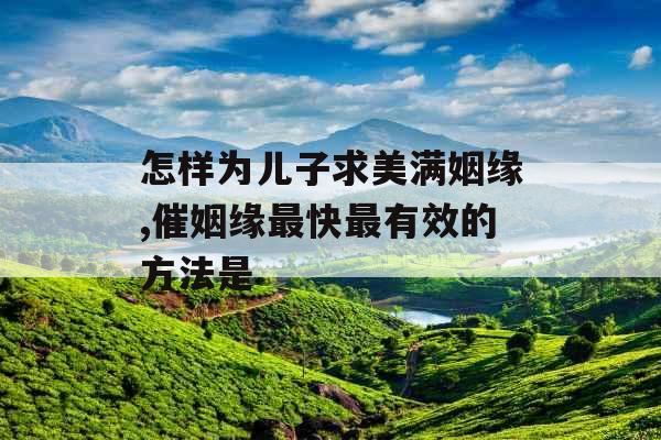 怎样为儿子求美满姻缘,催姻缘最快最有效的方法是