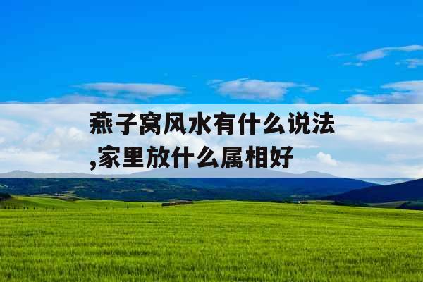 燕子窝风水有什么说法,家里放什么属相好