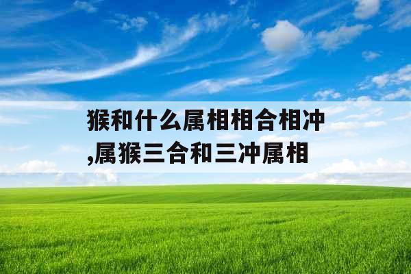 猴和什么属相相合相冲,属猴三合和三冲属相 猴和什么属相相合相冲,属猴三合和三冲属相