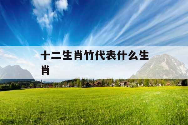 十二生肖竹代表什么生肖 十二生肖竹代表什么生肖
