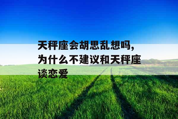 天秤座会胡思乱想吗,为什么不建议和天秤座谈恋爱