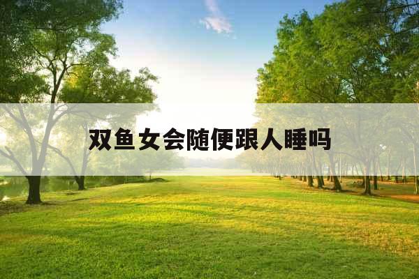 双鱼女会随便跟人睡吗