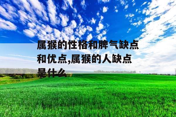 属猴的性格和脾气缺点和优点,属猴的人缺点是什么