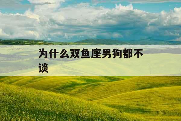 为什么双鱼座男狗都不谈 为什么双鱼座男狗都不谈