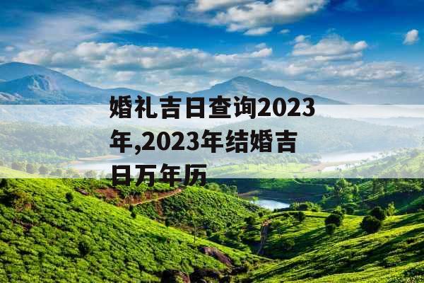 婚礼吉日查询2023年,2023年结婚吉日万年历