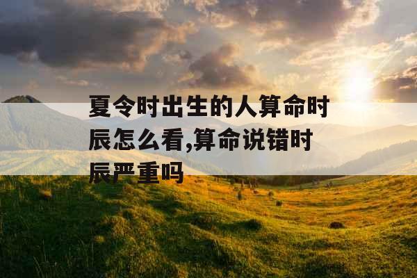 夏令时出生的人算命时辰怎么看,算命说错时辰严重吗