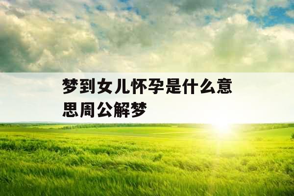梦到女儿怀孕是什么意思周公解梦