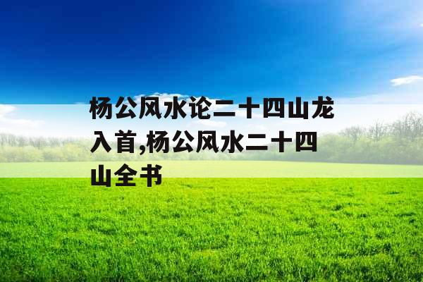杨公风水论二十四山龙入首,杨公风水二十四山全书