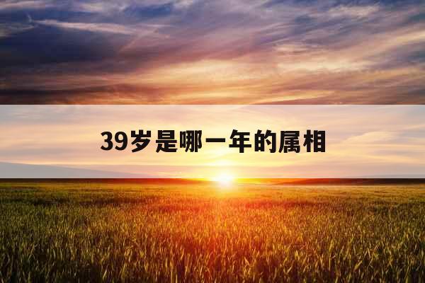 39岁是哪一年的属相 39岁是哪一年的属相