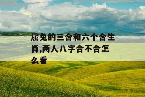 属兔的三合和六个合生肖,两人八字合不合怎么看