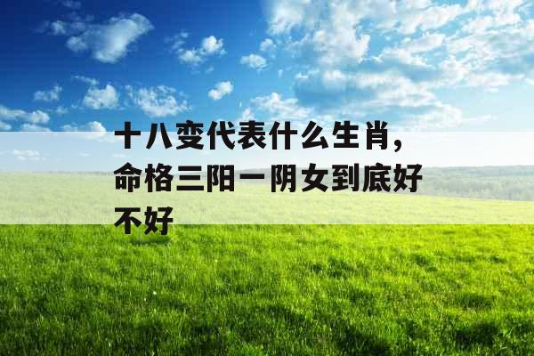 十八变代表什么生肖,命格三阳一阴女到底好不好