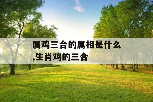 属鸡三合的属相是什么,生肖鸡的三合