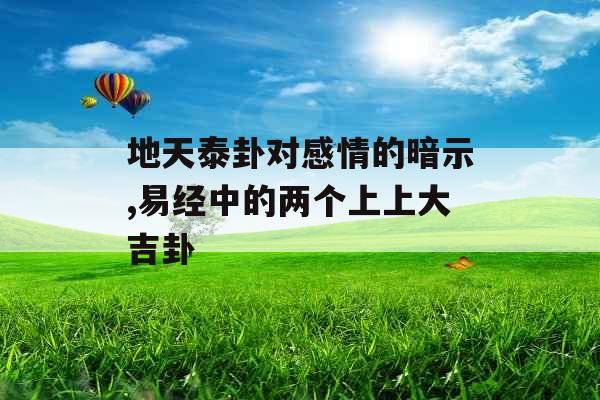 地天泰卦对感情的暗示,易经中的两个上上大吉卦