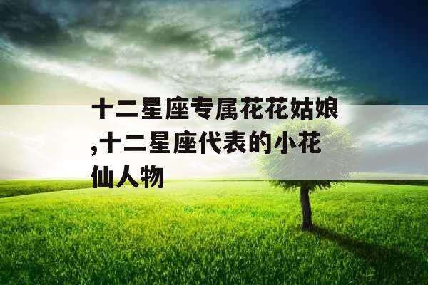 十二星座专属花花姑娘,十二星座代表的小花仙人物