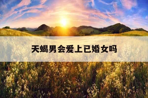 天蝎男会爱上已婚女吗