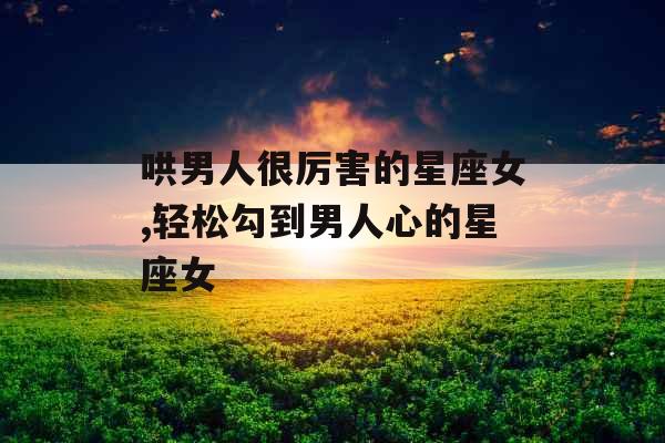 哄男人很厉害的星座女,轻松勾到男人心的星座女