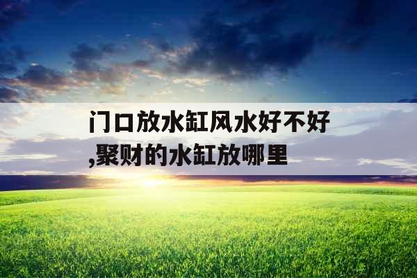 门口放水缸风水好不好,聚财的水缸放哪里