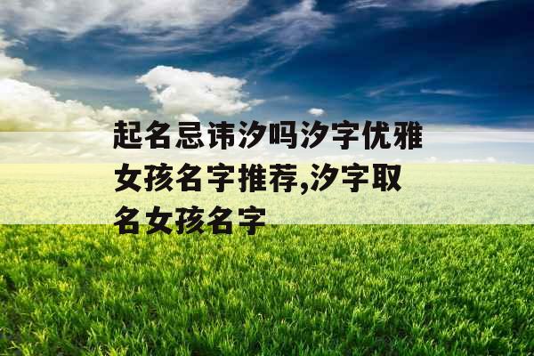 起名忌讳汐吗汐字优雅女孩名字推荐,汐字取名女孩名字