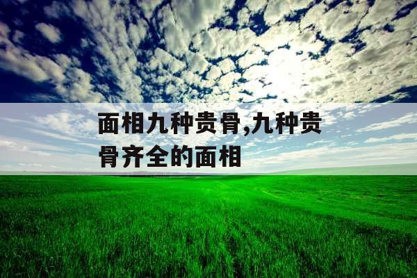 面相九种贵骨,九种贵骨齐全的面相