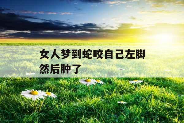 女人梦到蛇咬自己左脚然后肿了