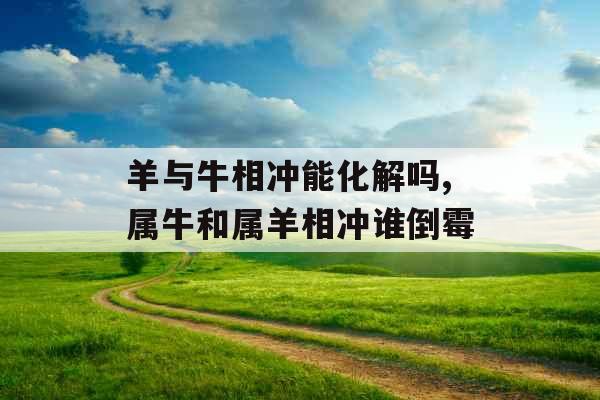 羊与牛相冲能化解吗,属牛和属羊相冲谁倒霉