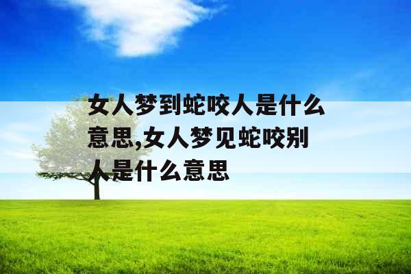 女人梦到蛇咬人是什么意思,女人梦见蛇咬别人是什么意思