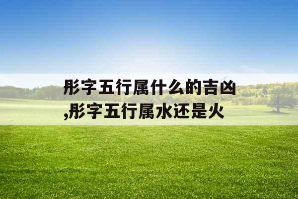 彤字五行属什么的吉凶,彤字五行属水还是火