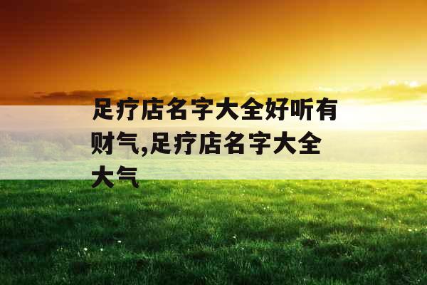 足疗店名字大全好听有财气,足疗店名字大全大气