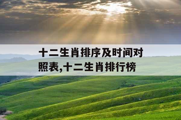 十二生肖排序及时间对照表,十二生肖排行榜