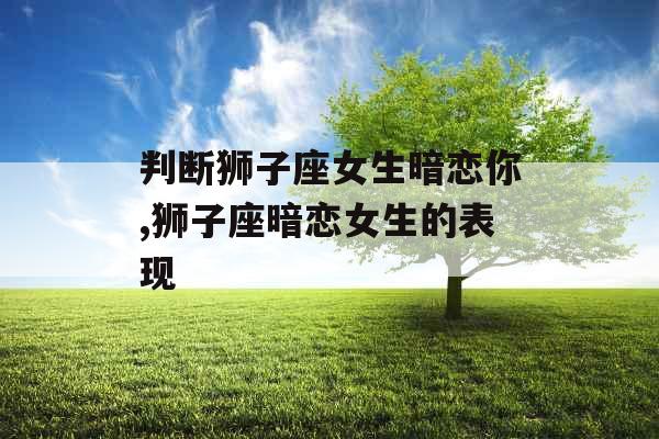 判断狮子座女生暗恋你,狮子座暗恋女生的表现