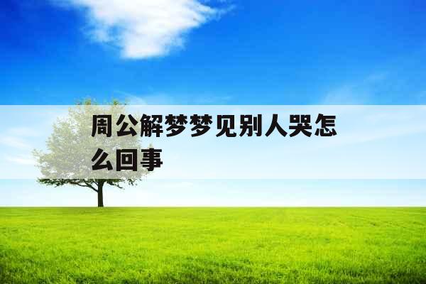 周公解梦梦见别人哭怎么回事 周公解梦梦见别人哭怎么回事