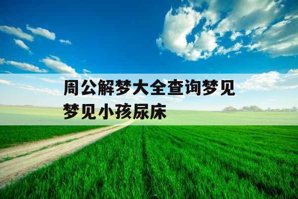 周公解梦大全查询梦见梦见小孩尿床