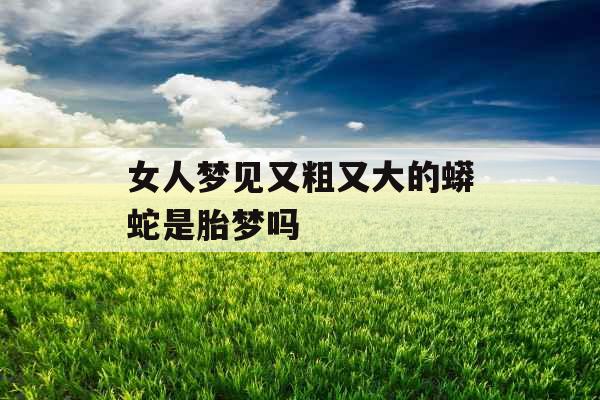女人梦见又粗又大的蟒蛇是胎梦吗 女人梦见又粗又大的蟒蛇是胎梦吗