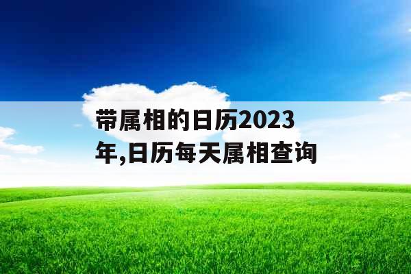 带属相的日历2023年,日历每天属相查询 带属相的日历2023年,日历每天属相查询