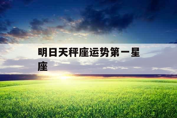 明日天秤座运势第一星座 明日天秤座运势第一星座