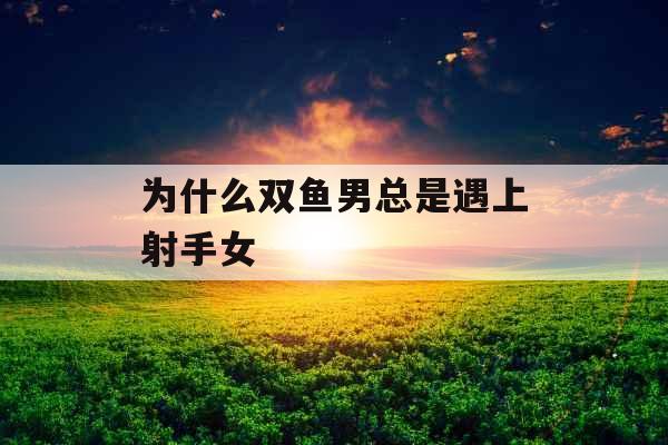 为什么双鱼男总是遇上射手女