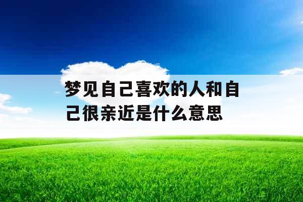 梦见自己喜欢的人和自己很亲近是什么意思