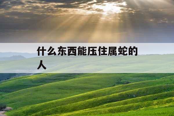 什么东西能压住属蛇的人